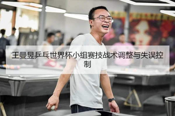 王曼昱乒乓世界杯小组赛技战术调整与失误控制
