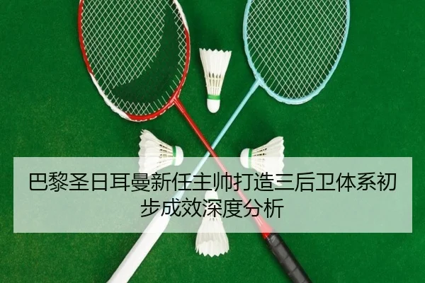 巴黎圣日耳曼新任主帅打造三后卫体系初步成效深度分析